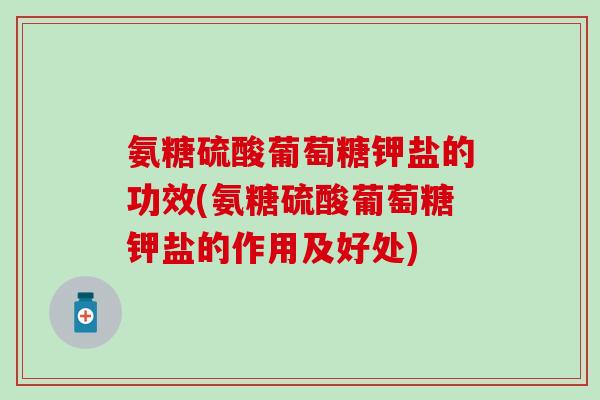 氨糖硫酸葡萄糖钾盐的功效(氨糖硫酸葡萄糖钾盐的作用及好处)