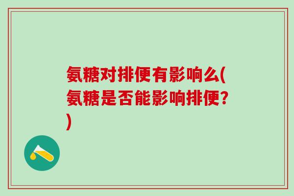 氨糖对排便有影响么(氨糖是否能影响排便？)