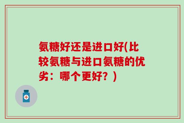 氨糖好还是进口好(比较氨糖与进口氨糖的优劣：哪个更好？)