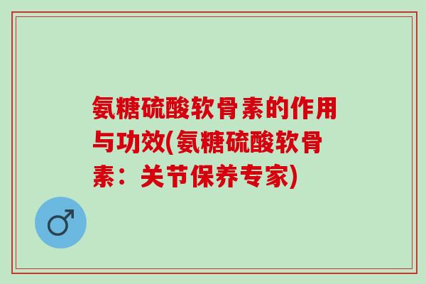 氨糖硫酸软骨素的作用与功效(氨糖硫酸软骨素:关节保养专家) 氨糖硫酸软骨素的作用与功效(氨糖硫酸软骨素:关节保养专家)