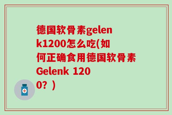 德国软骨素gelenk1200怎么吃(如何正确食用德国软骨素Gelenk 1200？)