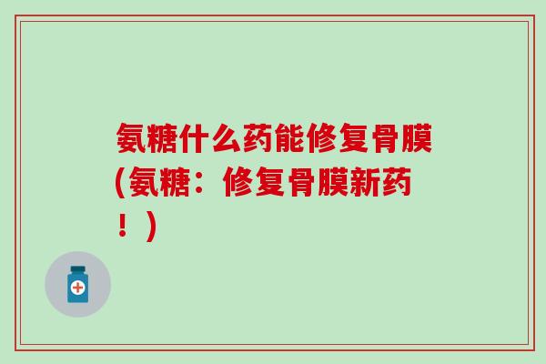 氨糖什么药能修复骨膜(氨糖：修复骨膜新药！)