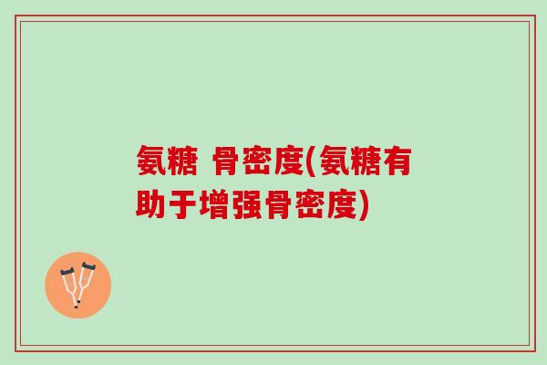 氨糖 骨密度(氨糖有助于增强骨密度)