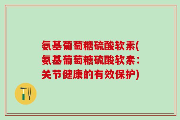 氨基葡萄糖硫酸软素(氨基葡萄糖硫酸软素：关节健康的有效保护)