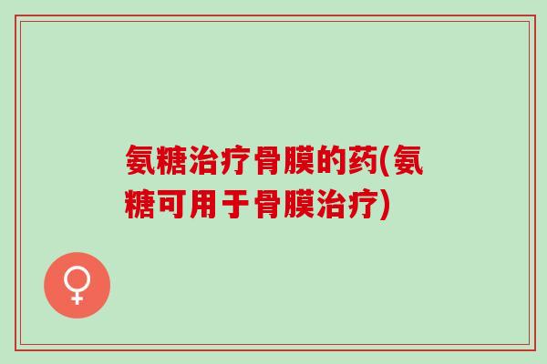 氨糖治疗骨膜的药(氨糖可用于骨膜治疗)