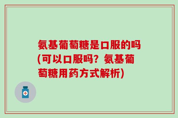 氨基葡萄糖是口服的吗(可以口服吗？氨基葡萄糖用药方式解析)