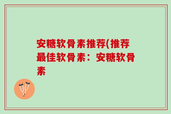 安糖软骨素推荐(推荐最佳软骨素：安糖软骨素