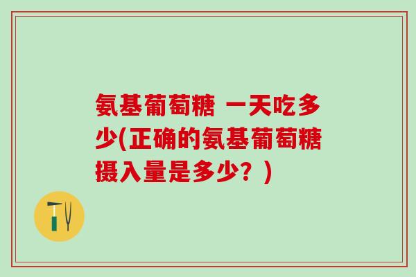 氨基葡萄糖 一天吃多少(正确的氨基葡萄糖摄入量是多少？)