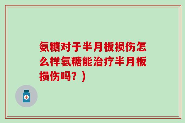 氨糖对于半月板损伤怎么样氨糖能治疗半月板损伤吗？)
