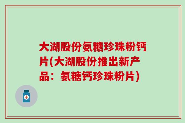 大湖股份氨糖珍珠粉钙片(大湖股份推出新产品：氨糖钙珍珠粉片)