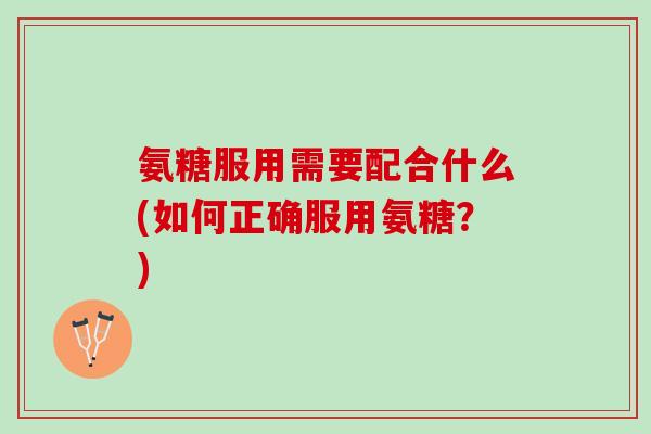 氨糖服用需要配合什么(如何正确服用氨糖？)