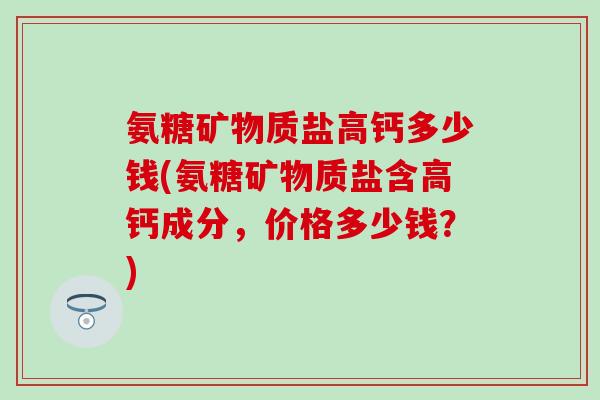 氨糖矿物质盐高钙多少钱(氨糖矿物质盐含高钙成分，价格多少钱？)