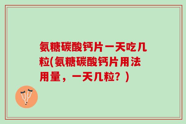氨糖碳酸钙片一天吃几粒(氨糖碳酸钙片用法用量，一天几粒？)