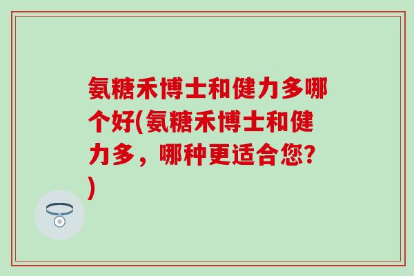 氨糖禾博士和健力多哪个好(氨糖禾博士和健力多,哪种更适合您?) 氨糖禾博士和健力多哪个好(氨糖禾博士和健力多,哪种更适合您?)