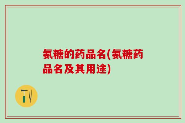 氨糖的药品名(氨糖药品名及其用途) 氨糖的药品名(氨糖药品名及其用途)