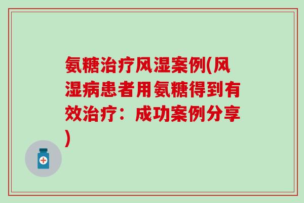 氨糖治疗风湿案例(风湿病患者用氨糖得到有效治疗：成功案例分享)