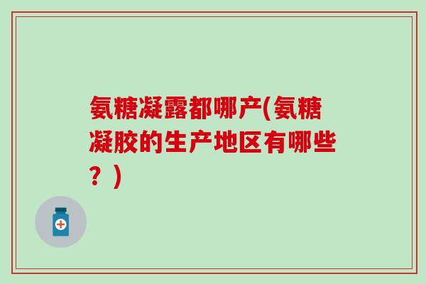 氨糖凝露都哪产(氨糖凝胶的生产地区有哪些？)