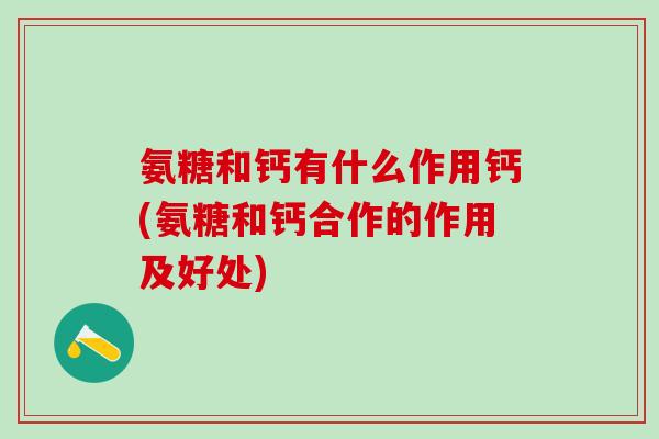 氨糖和钙有什么作用钙(氨糖和钙合作的作用及好处)