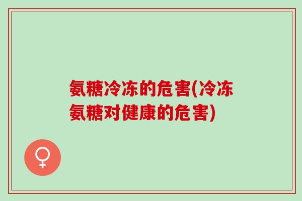 氨糖冷冻的危害(冷冻氨糖对健康的危害)
