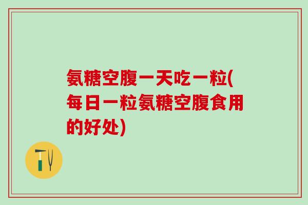 氨糖空腹一天吃一粒(每日一粒氨糖空腹食用的好处)