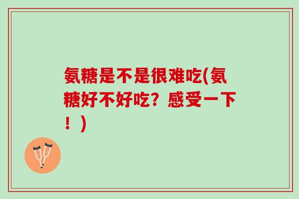 氨糖是不是很难吃(氨糖好不好吃？感受一下！)