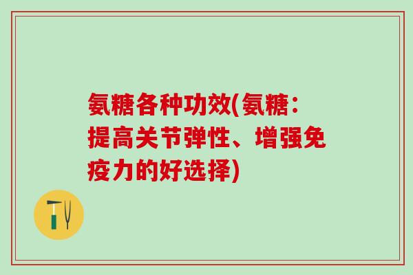 氨糖各种功效(氨糖：提高关节弹性、增强免疫力的好选择)