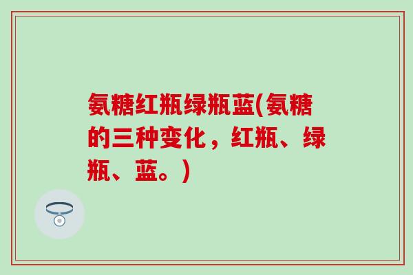 氨糖红瓶绿瓶蓝(氨糖的三种变化，红瓶、绿瓶、蓝。)