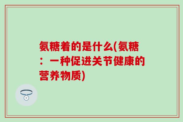 氨糖着的是什么(氨糖：一种促进关节健康的营养物质)