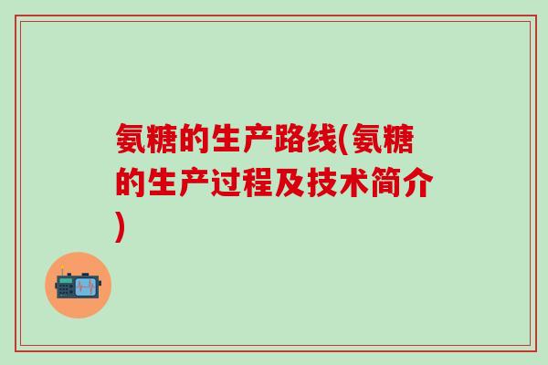 氨糖的生产路线(氨糖的生产过程及技术简介)