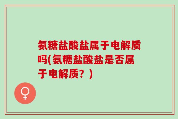 氨糖盐酸盐属于电解质吗(氨糖盐酸盐是否属于电解质？)