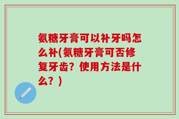 氨糖牙膏可以补牙吗怎么补(氨糖牙膏可否修复牙齿？使用方法是什么？)