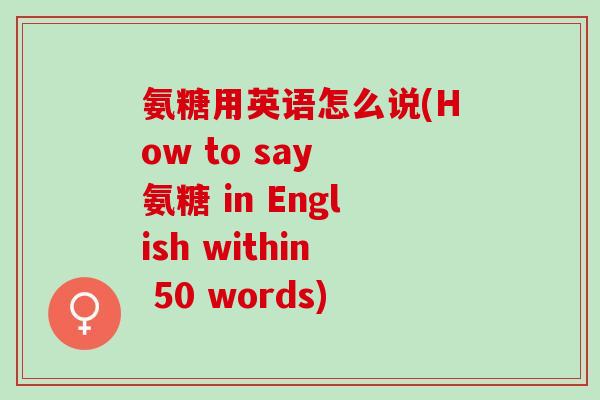 氨糖用英语怎么说(How to say 氨糖 in English within 50 words)