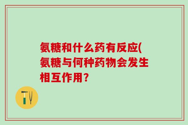 氨糖和什么药有反应(氨糖与何种药物会发生相互作用？