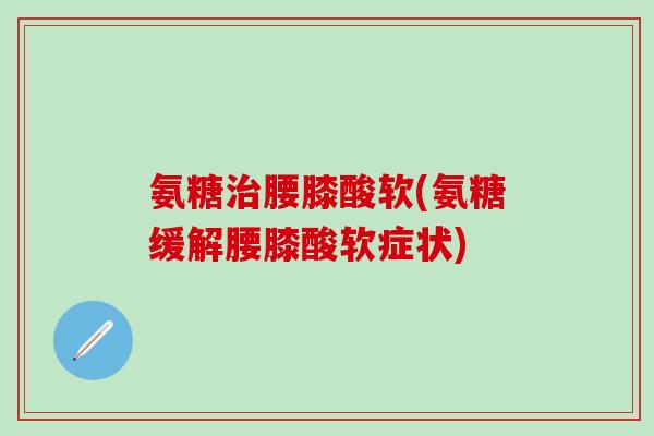 氨糖治腰膝酸软(氨糖缓解腰膝酸软症状)