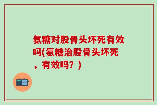 氨糖对股骨头坏死有效吗(氨糖治股骨头坏死，有效吗？)