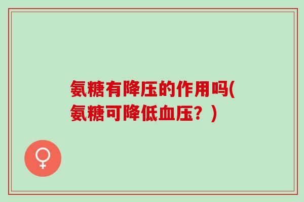 氨糖有的作用吗(氨糖可降低?) 氨糖有的作用吗(氨糖可降低?)