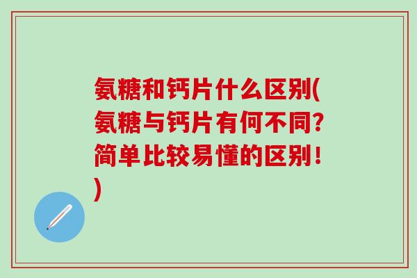 氨糖和钙片什么区别(氨糖与钙片有何不同？简单比较易懂的区别！)