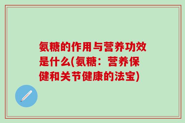 氨糖的作用与营养功效是什么(氨糖:营养保健和关节健康的法宝) 氨糖的作用与营养功效是什么(氨糖:营养保健和关节健康的法宝)