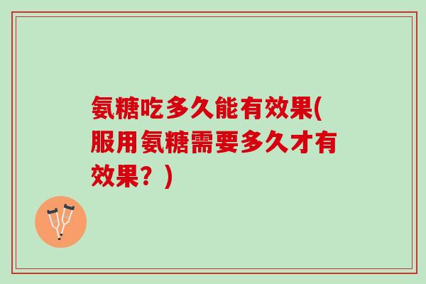 氨糖吃多久能有效果(服用氨糖需要多久才有效果？)