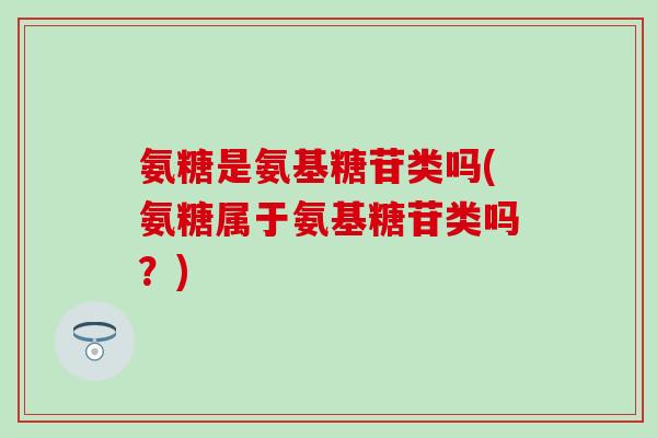 氨糖是氨基糖苷类吗(氨糖属于氨基糖苷类吗？)