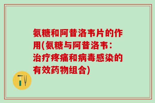 氨糖和阿昔洛韦片的作用(氨糖与阿昔洛韦:和的有效组合) 氨糖和阿昔洛韦片的作用(氨糖与阿昔洛韦:和的有效组合)