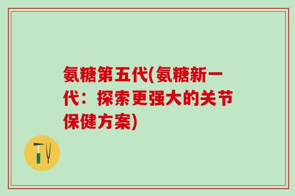 氨糖第五代(氨糖新一代：探索更强大的关节保健方案)