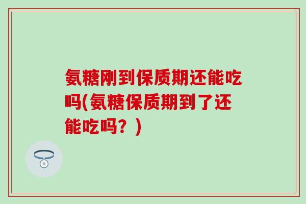 氨糖刚到保质期还能吃吗(氨糖保质期到了还能吃吗？)
