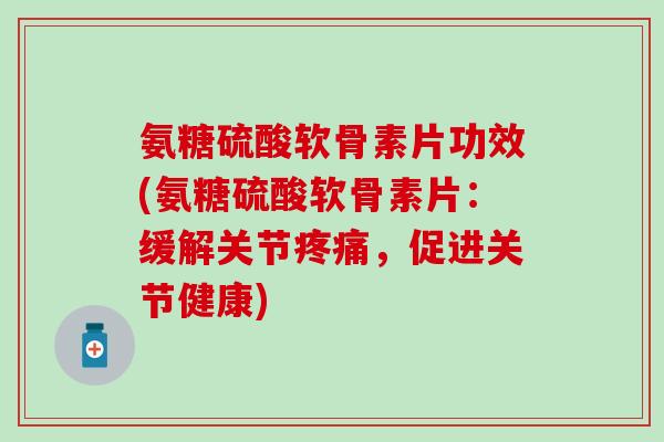 氨糖硫酸软骨素片功效(氨糖硫酸软骨素片：缓解关节疼痛，促进关节健康)