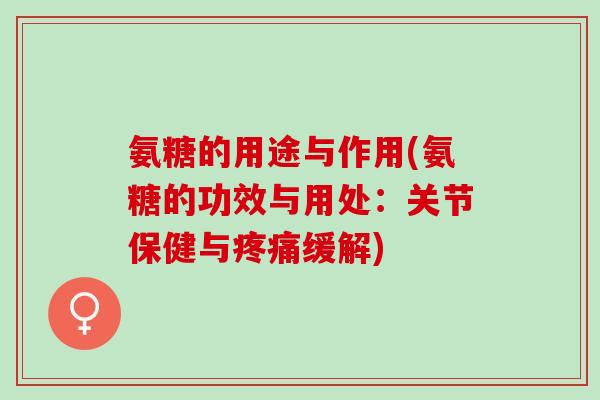 氨糖的用途与作用(氨糖的功效与用处：关节保健与疼痛缓解)