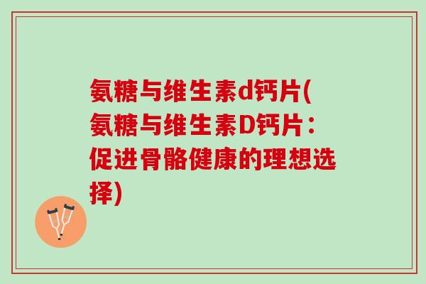 氨糖与维生素d钙片(氨糖与维生素D钙片：促进骨骼健康的理想选择)