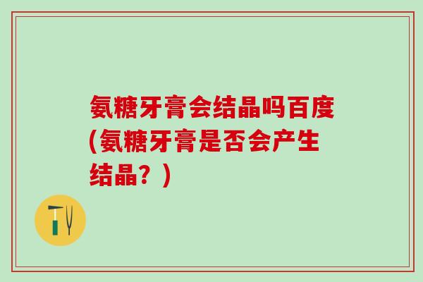 氨糖牙膏会结晶吗百度(氨糖牙膏是否会产生结晶？)