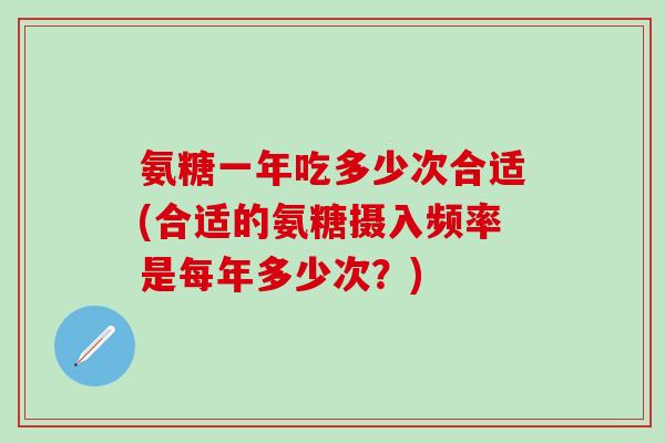 氨糖一年吃多少次合适(合适的氨糖摄入频率是每年多少次？)