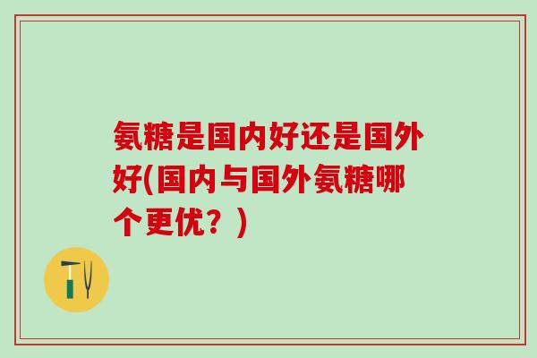 氨糖是国内好还是国外好(国内与国外氨糖哪个更优？)
