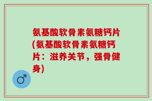 氨基酸软骨素氨糖钙片(氨基酸软骨素氨糖钙片:滋养关节,强骨健身) 氨基酸软骨素氨糖钙片(氨基酸软骨素氨糖钙片:滋养关节,强骨健身)